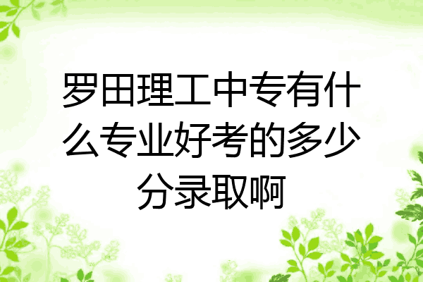 罗田理工中专有什么专业好考的多少分录取啊
