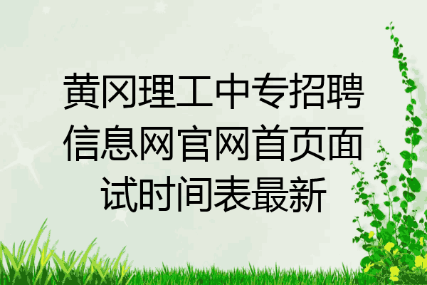 黄冈理工中专招聘信息网官网首页面试时间表最新