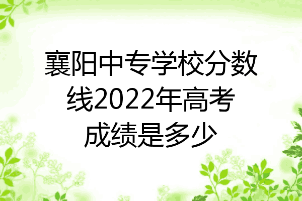 襄阳中专学校分数线2022年高考成绩是多少