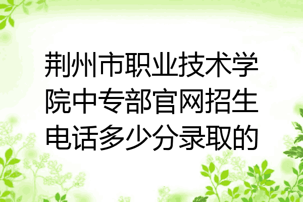 荆州市职业技术学院中专部官网招生电话多少分录取的