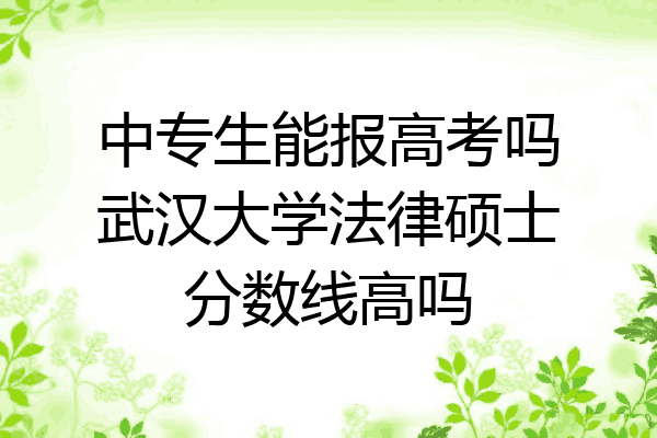 中专生能报高考吗武汉大学法律硕士分数线高吗