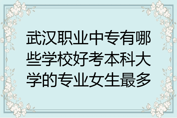 武汉职业中专有哪些学校好考本科大学的专业女生最多