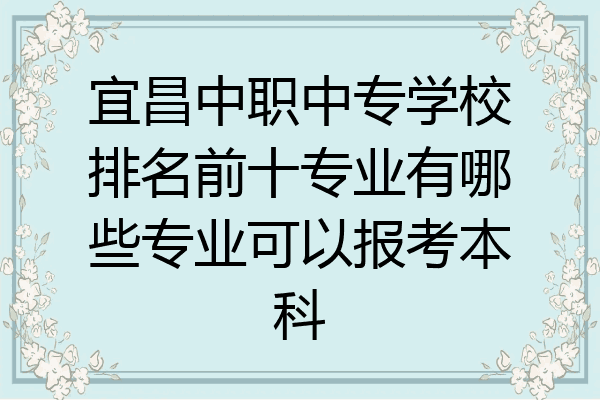 宜昌中职中专学校排名前十专业有哪些专业可以报考本科