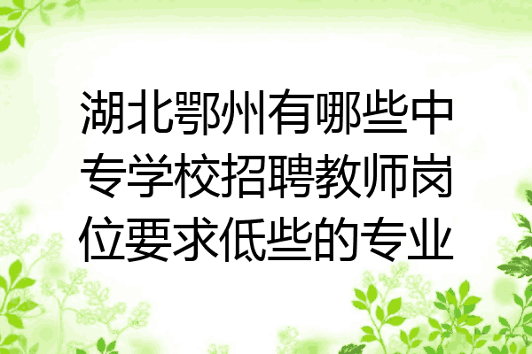 湖北鄂州有哪些中专学校招聘教师岗位要求低些的专业