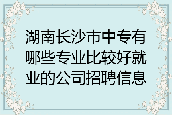湖南长沙市中专有哪些专业比较好就业的公司招聘信息