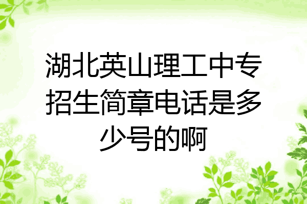湖北英山理工中专招生简章电话是多少号的啊