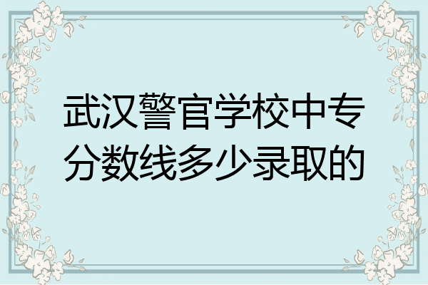 武汉警官学校中专分数线多少录取的