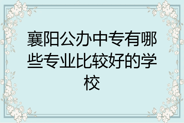襄阳公办中专有哪些专业比较好的学校