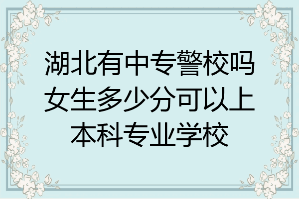 湖北有中专警校吗女生多少分可以上本科专业学校