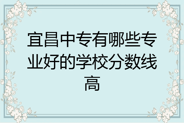 宜昌中专有哪些专业好的学校分数线高