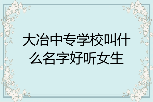 大冶中专学校叫什么名字好听女生