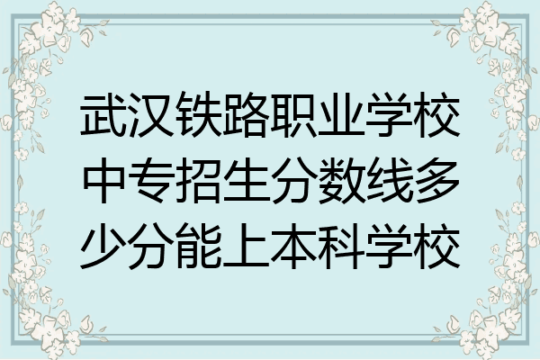 武汉铁路职业学校中专招生分数线多少分能上本科学校