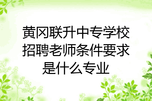 黄冈联升中专学校招聘老师条件要求是什么专业