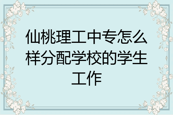 仙桃理工中专怎么样分配学校的学生工作