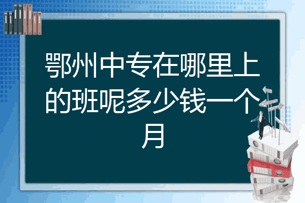 鄂州中专在哪里上的班呢多少钱一个月