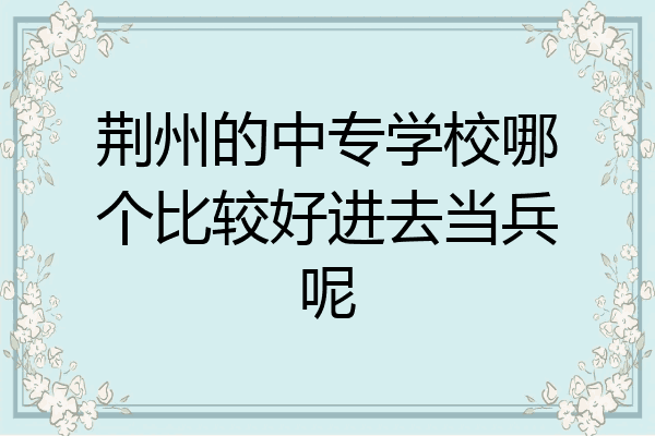 荆州的中专学校哪个比较好进去当兵呢