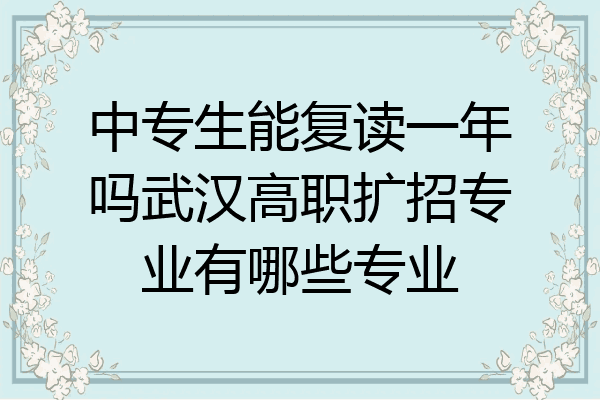 中专生能复读一年吗武汉高职扩招专业有哪些专业