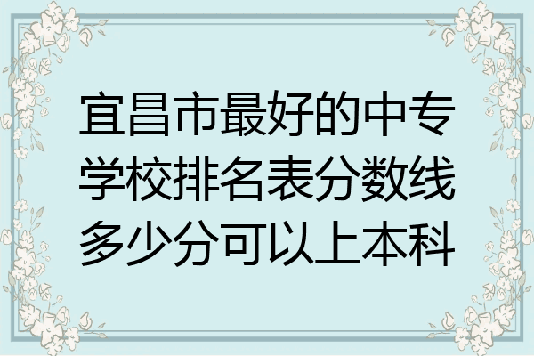 宜昌市最好的中专学校排名表分数线多少分可以上本科