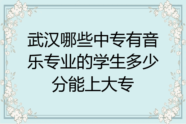 武汉哪些中专有音乐专业的学生多少分能上大专