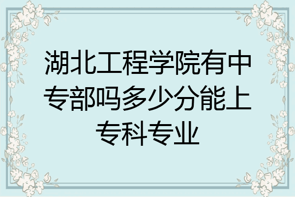 湖北工程学院有中专部吗多少分能上专科专业