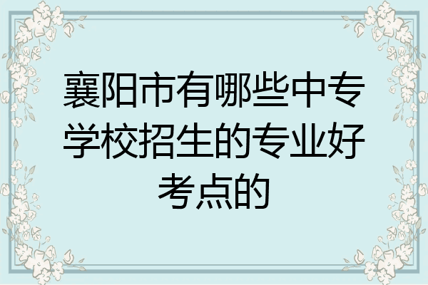 襄阳市有哪些中专学校招生的专业好考点的