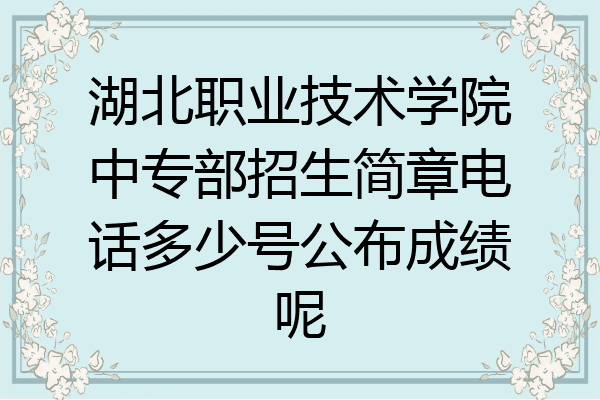 湖北职业技术学院中专部招生简章电话多少号公布成绩呢