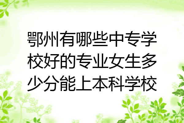 鄂州有哪些中专学校好的专业女生多少分能上本科学校