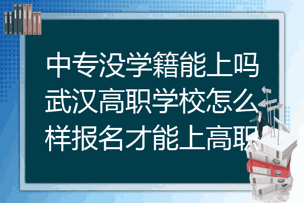 中专没学籍能上吗武汉高职学校怎么样报名才能上高职