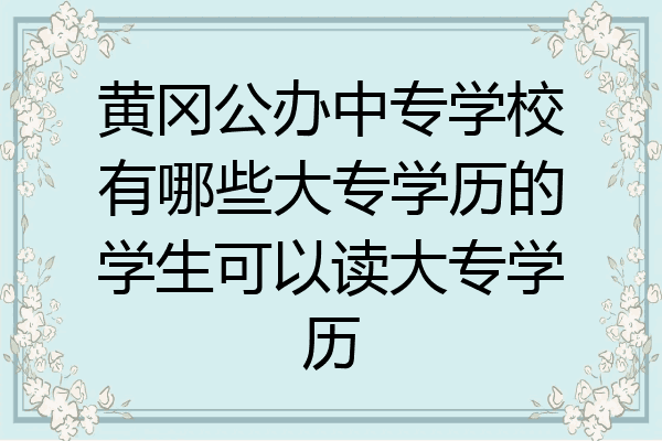 黄冈公办中专学校有哪些大专学历的学生可以读大专学历