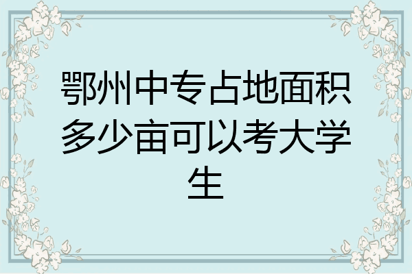 鄂州中专占地面积多少亩可以考大学生