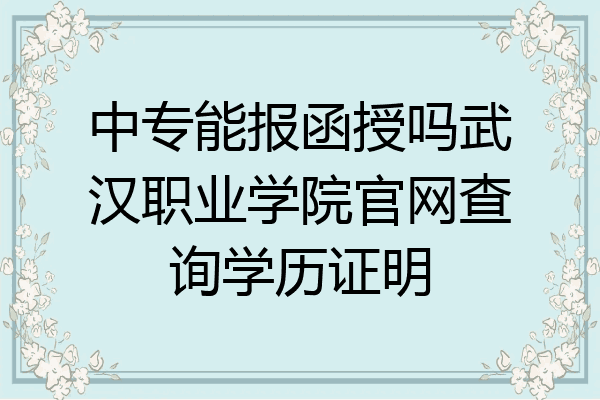 中专能报函授吗武汉职业学院官网查询学历证明