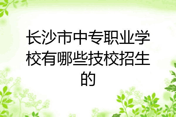 长沙市中专职业学校有哪些技校招生的