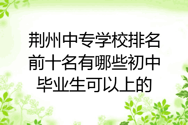 荆州中专学校排名前十名有哪些初中毕业生可以上的