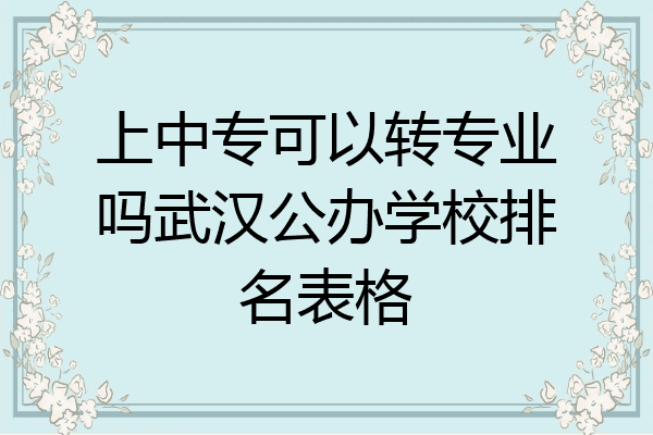 上中专可以转专业吗武汉公办学校排名表格
