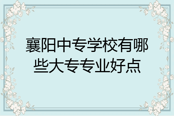 襄阳中专学校有哪些大专专业好点