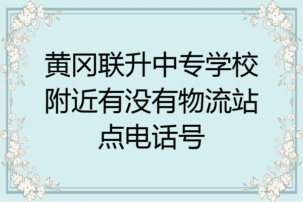 黄冈联升中专学校附近有没有物流站点电话号