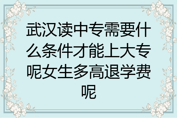 武汉读中专需要什么条件才能上大专呢女生多高退学费呢