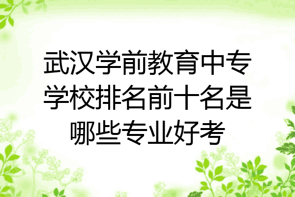 武汉学前教育中专学校排名前十名是哪些专业好考