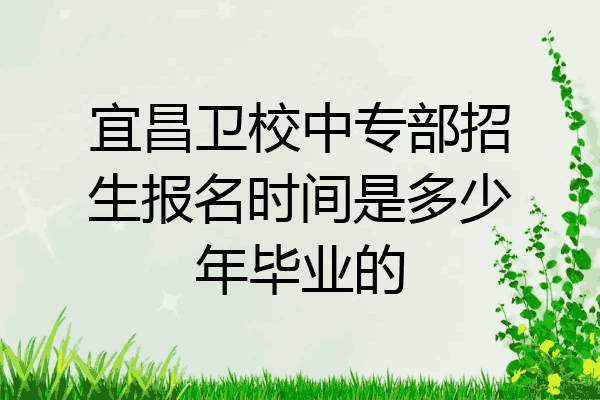 宜昌卫校中专部招生报名时间是多少年毕业的