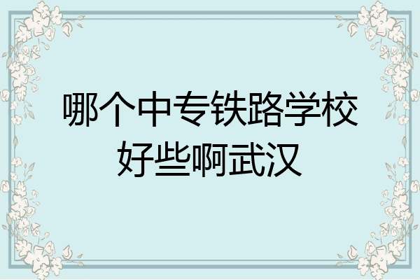 哪个中专铁路学校好些啊武汉