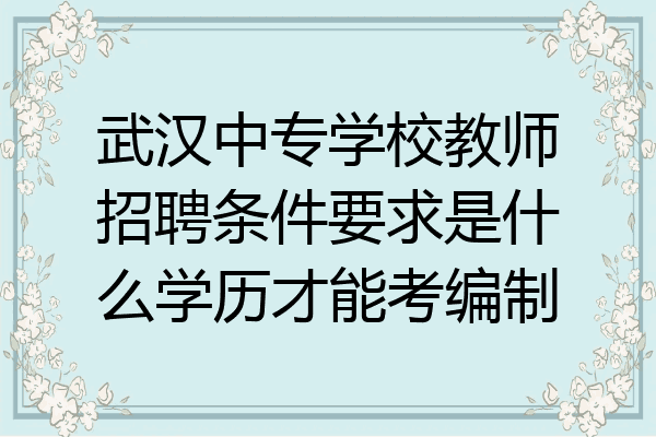 武汉中专学校教师招聘条件要求是什么学历才能考编制