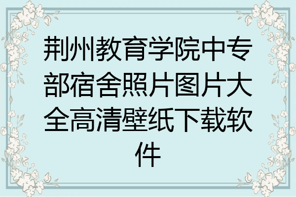荆州教育学院中专部宿舍照片图片大全高清壁纸下载软件