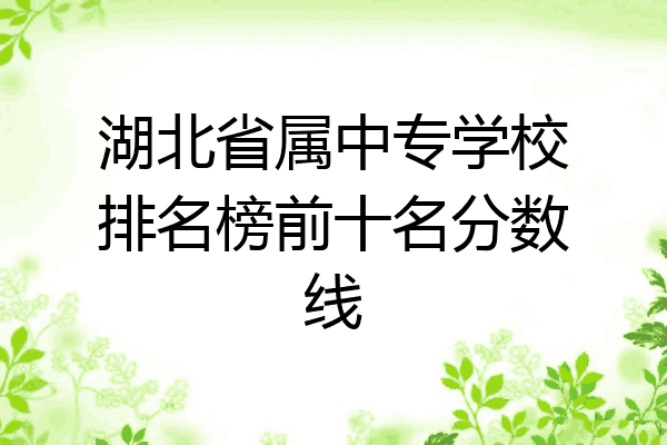 湖北省属中专学校排名榜前十名分数线