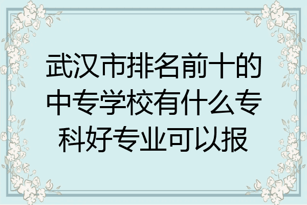 武汉市排名前十的中专学校有什么专科好专业可以报