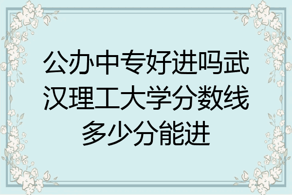 公办中专好进吗武汉理工大学分数线多少分能进