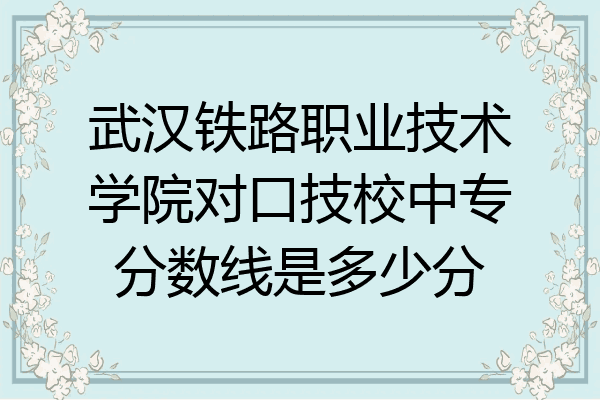 武汉铁路职业技术学院对口技校中专分数线是多少分