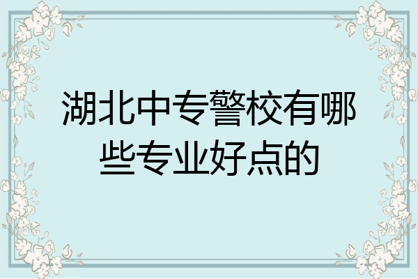 湖北中专警校有哪些专业好点的