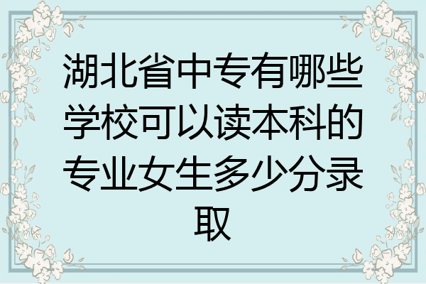 湖北省中专有哪些学校可以读本科的专业女生多少分录取