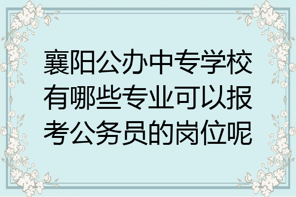 襄阳公办中专学校有哪些专业可以报考公务员的岗位呢