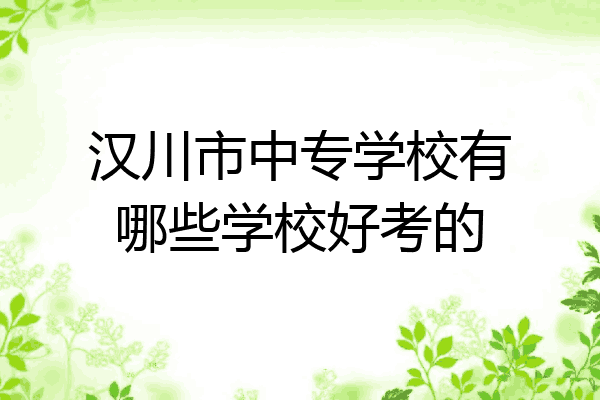 汉川市中专学校有哪些学校好考的